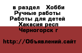  в раздел : Хобби. Ручные работы » Работы для детей . Хакасия респ.,Черногорск г.